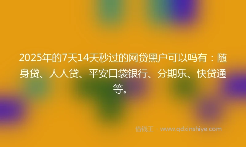 2025年的7天14天秒过的网贷黑户可以吗有：随身贷、人人贷、平安口袋银行、分期乐、快贷通等。