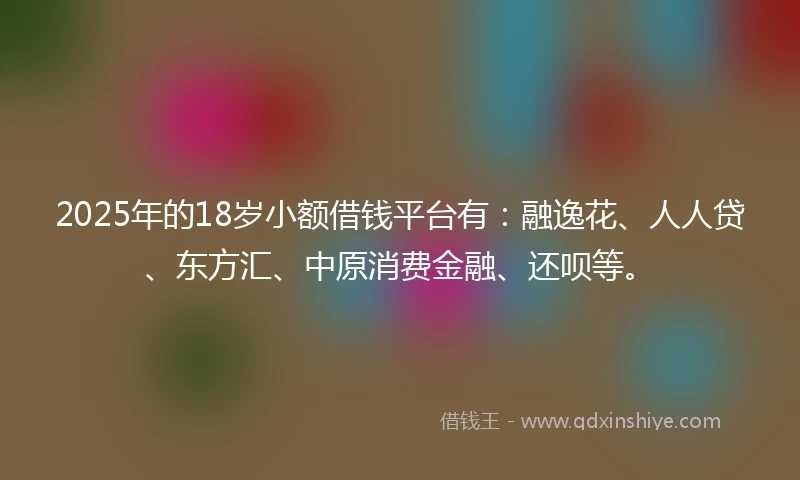 2025年的18岁小额借钱平台有：融逸花、人人贷、东方汇、中原消费金融、还呗等。