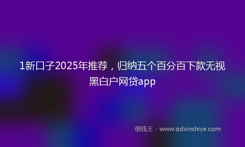 1新口子2025年推荐，归纳五个百分百下款无视黑白户网贷app