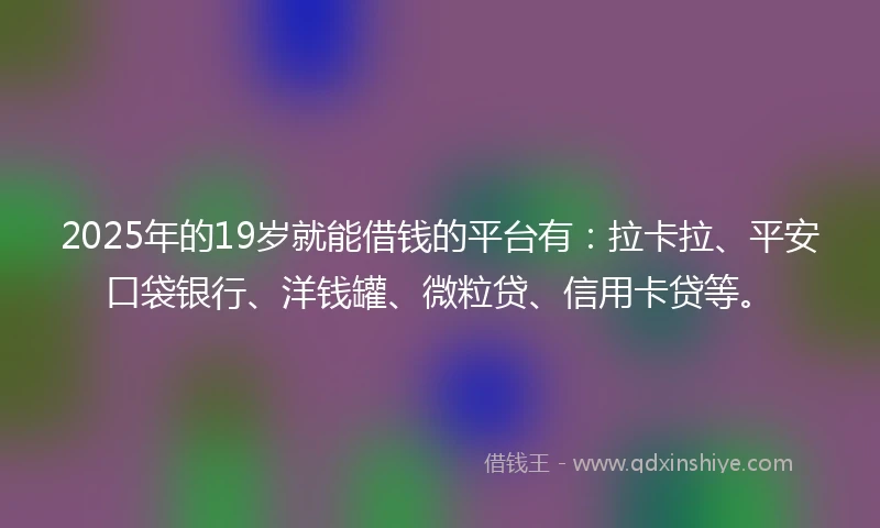 2025年的19岁就能借钱的平台有：拉卡拉、平安口袋银行、洋钱罐、微粒贷、信用卡贷等。