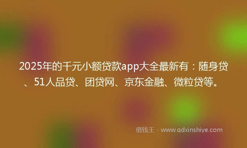 2025年的千元小额贷款app大全最新有：随身贷、51人品贷、团贷网、京东金融、微粒贷等。