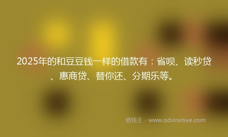 2025年的和豆豆钱一样的借款有：省呗、读秒贷、惠商贷、替你还、分期乐等。