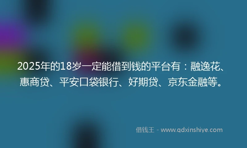 2025年的18岁一定能借到钱的平台有：融逸花、惠商贷、平安口袋银行、好期贷、京东金融等。