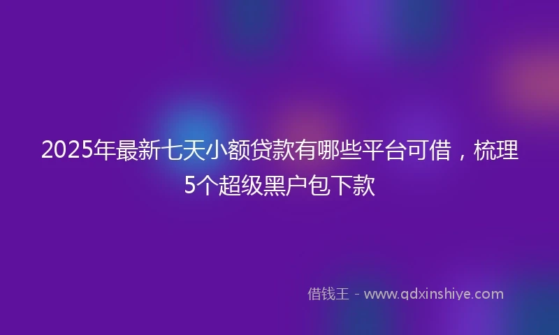 2025年最新七天小额贷款有哪些平台可借，梳理5个超级黑户包下款