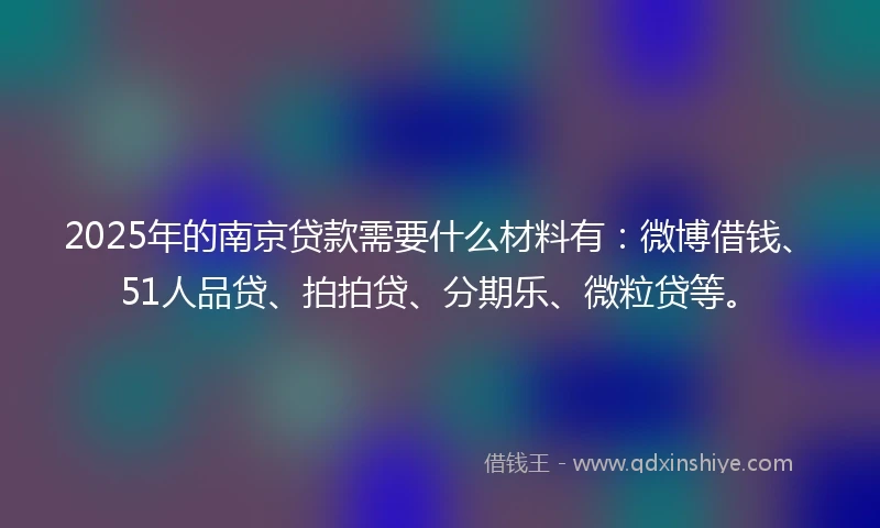 2025年的南京贷款需要什么材料有：微博借钱、51人品贷、拍拍贷、分期乐、微粒贷等。