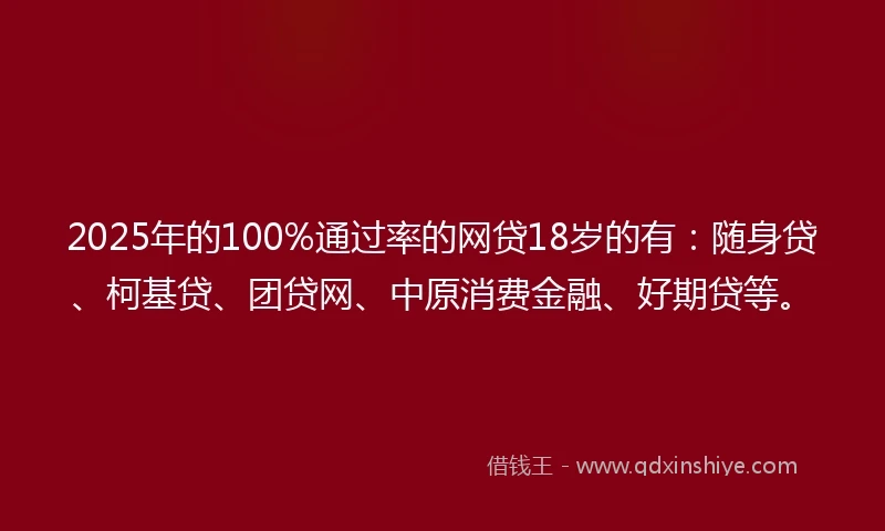 2025年的100%通过率的网贷18岁的有：随身贷、柯基贷、团贷网、中原消费金融、好期贷等。