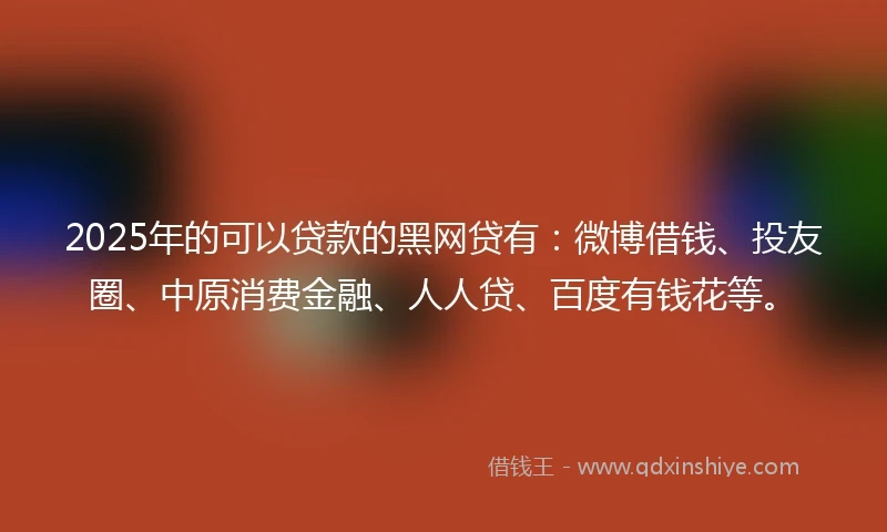 2025年的可以贷款的黑网贷有：微博借钱、投友圈、中原消费金融、人人贷、百度有钱花等。