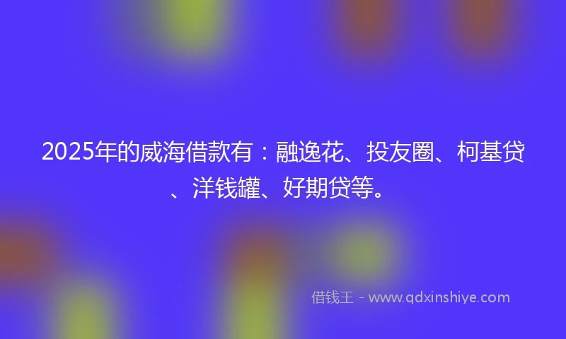 2025年的威海借款有：融逸花、投友圈、柯基贷、洋钱罐、好期贷等。