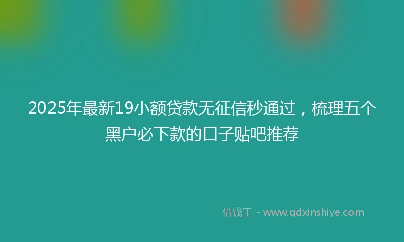 2025年最新19小额贷款无征信秒通过，梳理五个黑户必下款的口子贴吧推荐