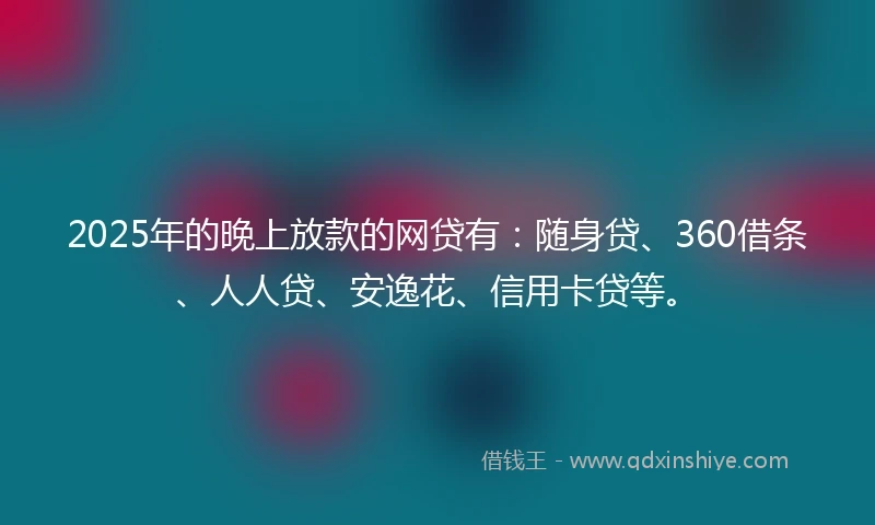 2025年的晚上放款的网贷有:随身贷、360借条、人人贷、安逸花、信用卡贷等。