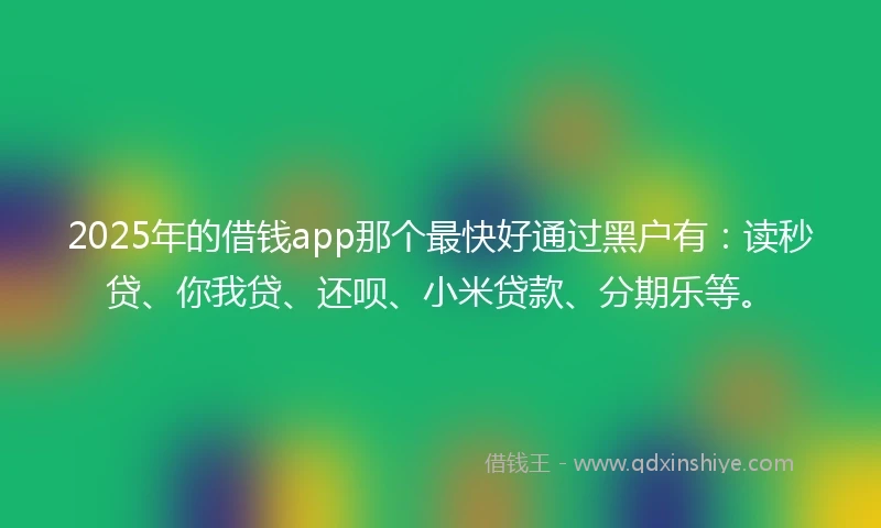 2025年的借钱app那个最快好通过黑户有：读秒贷、你我贷、还呗、小米贷款、分期乐等。