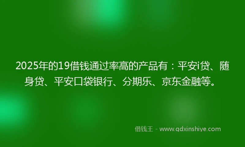 2025年的19借钱通过率高的产品有：平安i贷、随身贷、平安口袋银行、分期乐、京东金融等。