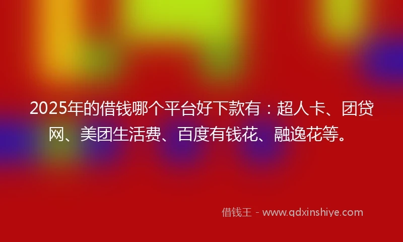 2025年的借钱哪个平台好下款有：超人卡、团贷网、美团生活费、百度有钱花、融逸花等。
