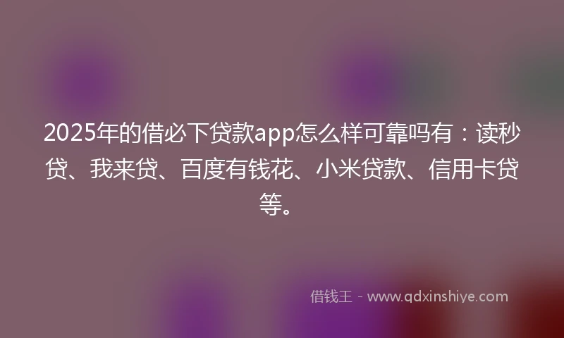 2025年的借必下贷款app怎么样可靠吗有：读秒贷、我来贷、百度有钱花、小米贷款、信用卡贷等。
