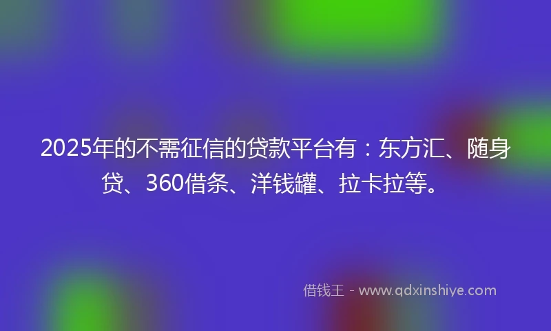 2025年的不需征信的贷款平台有：东方汇、随身贷、360借条、洋钱罐、拉卡拉等。
