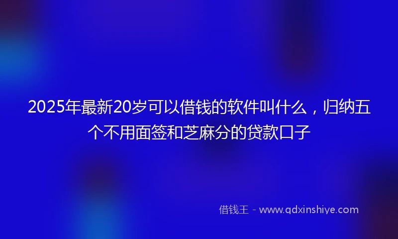 2025年最新20岁可以借钱的软件叫什么，归纳五个不用面签和芝麻分的贷款口子