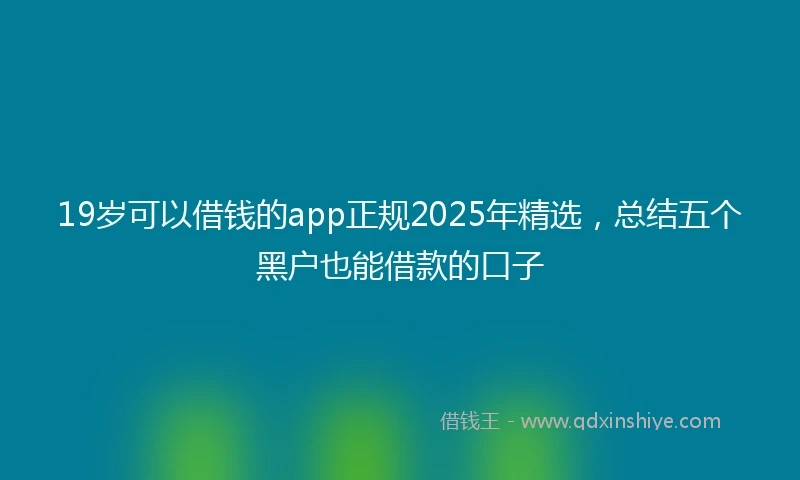 19岁可以借钱的app正规2025年精选，总结五个黑户也能借款的口子