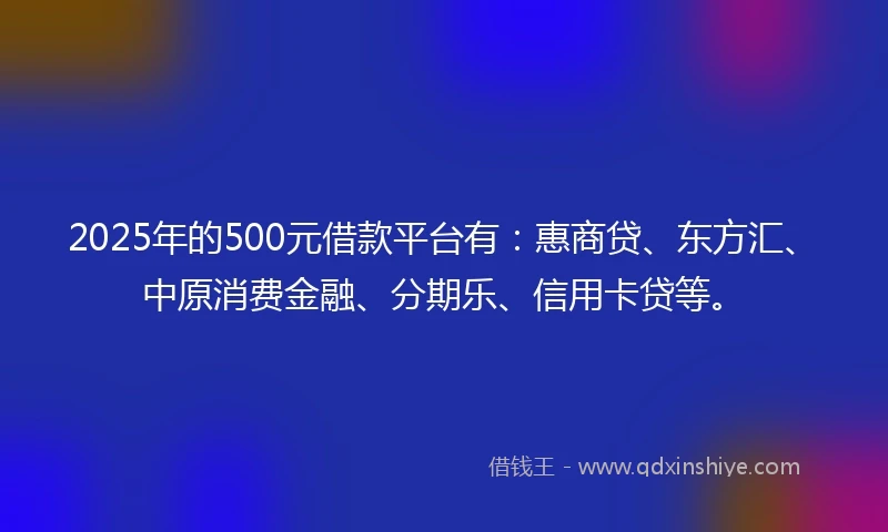 2025年的500元借款平台有：惠商贷、东方汇、中原消费金融、分期乐、信用卡贷等。