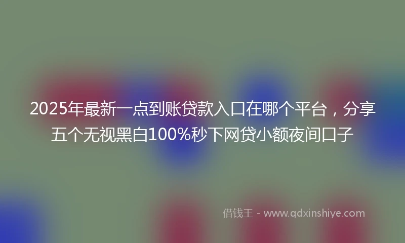 2025年最新一点到账贷款入口在哪个平台，分享五个无视黑白100%秒下网贷小额夜间口子