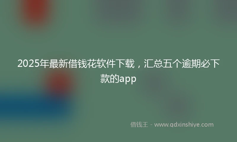 2025年最新借钱花软件下载，汇总五个逾期必下款的app