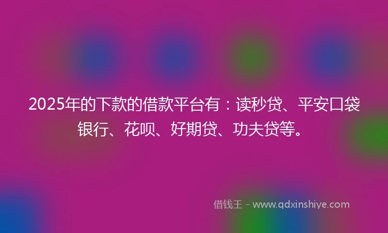 2025年的下款的借款平台有：读秒贷、平安口袋银行、花呗、好期贷、功夫贷等。