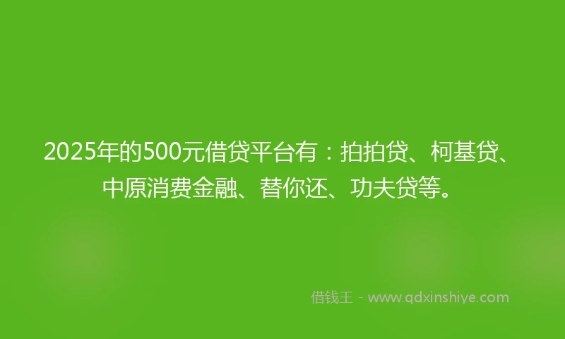 2025年的500元借贷平台有：拍拍贷、柯基贷、中原消费金融、替你还、功夫贷等。