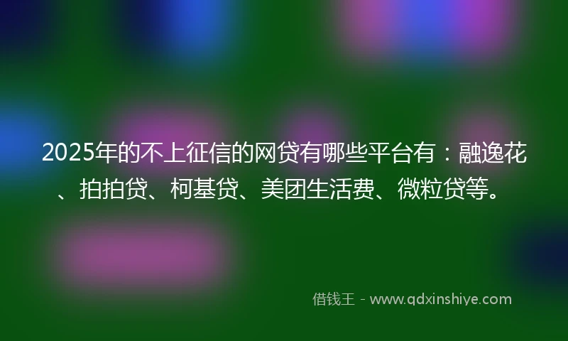 2025年的不上征信的网贷有哪些平台有：融逸花、拍拍贷、柯基贷、美团生活费、微粒贷等。