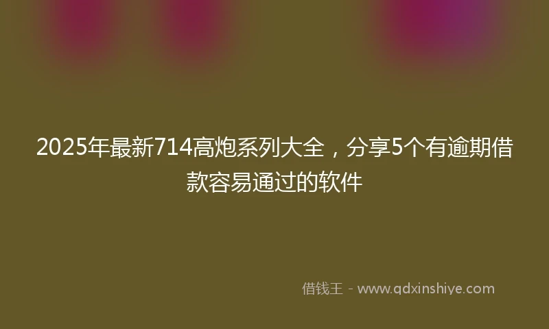 2025年最新714高炮系列大全，分享5个有逾期借款容易通过的软件
