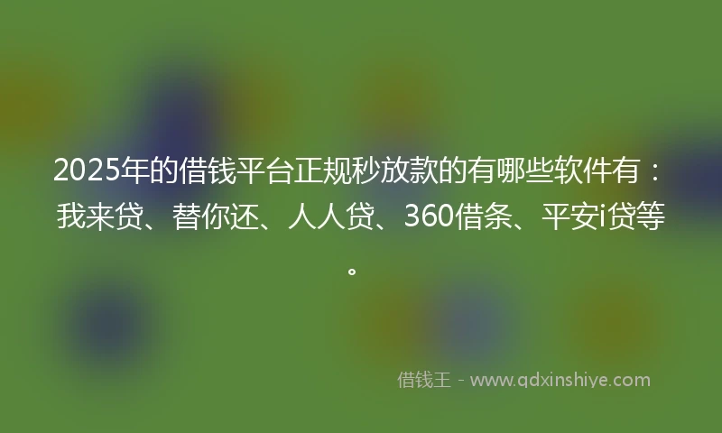 2025年的借钱平台正规秒放款的有哪些软件有：我来贷、替你还、人人贷、360借条、平安i贷等。