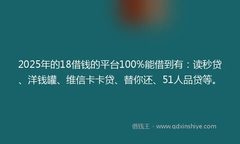 2025年的18借钱的平台100%能借到有：读秒贷、洋钱罐、维信卡卡贷、替你还、51人品贷等。