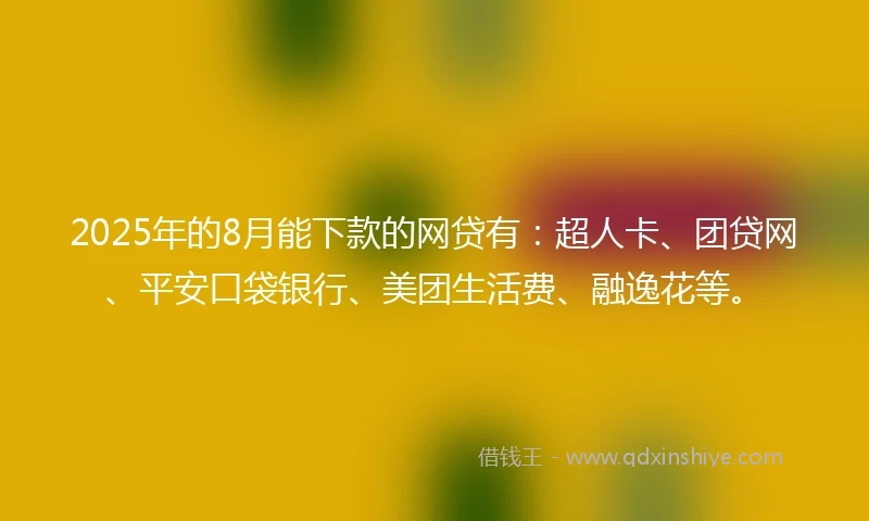 2025年的8月能下款的网贷有：超人卡、团贷网、平安口袋银行、美团生活费、融逸花等。
