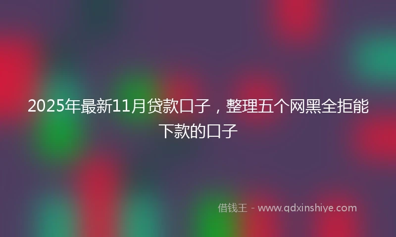 2025年最新11月贷款口子，整理五个网黑全拒能下款的口子