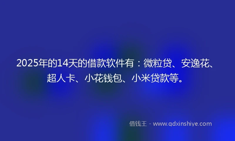 2025年的14天的借款软件有：微粒贷、安逸花、超人卡、小花钱包、小米贷款等。