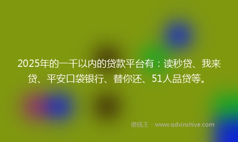 2025年的一千以内的贷款平台有：读秒贷、我来贷、平安口袋银行、替你还、51人品贷等。