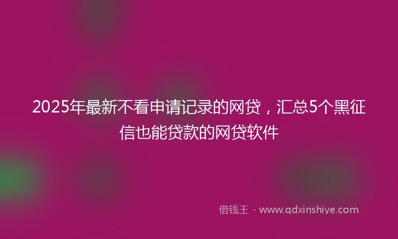 2025年最新不看申请记录的网贷，汇总5个黑征信也能贷款的网贷软件