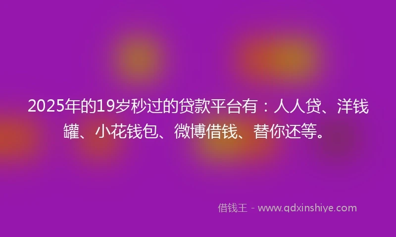 2025年的19岁秒过的贷款平台有：人人贷、洋钱罐、小花钱包、微博借钱、替你还等。