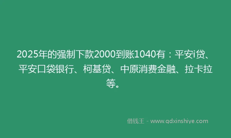 2025年的强制下款2000到账1040有：平安i贷、平安口袋银行、柯基贷、中原消费金融、拉卡拉等。