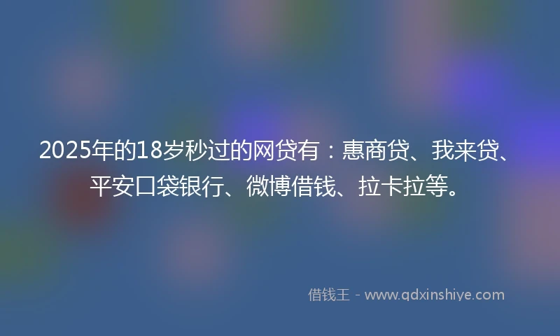 2025年的18岁秒过的网贷有：惠商贷、我来贷、平安口袋银行、微博借钱、拉卡拉等。