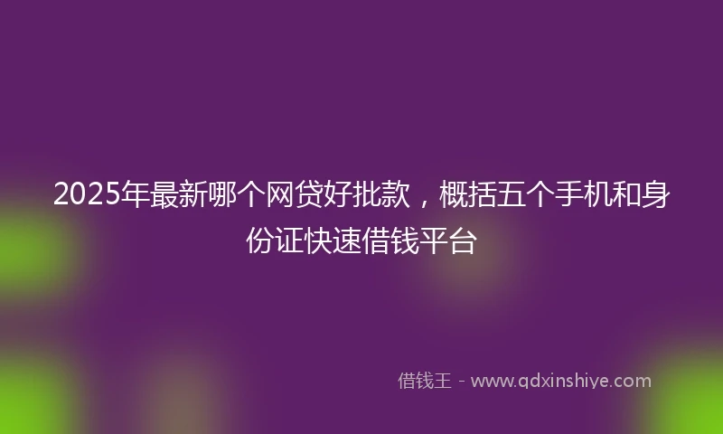 2025年最新哪个网贷好批款，概括五个手机和身份证快速借钱平台