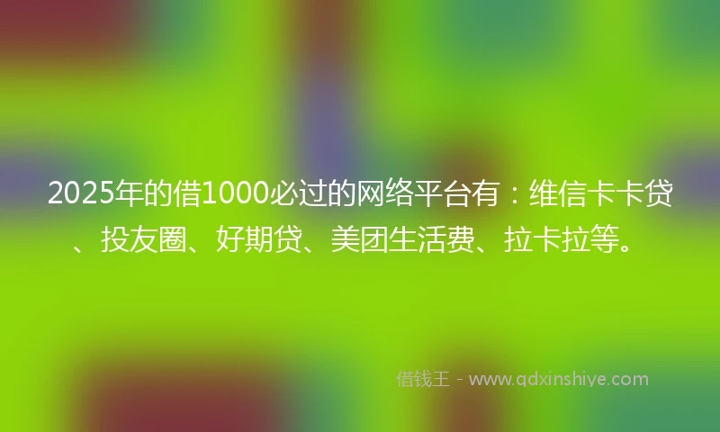 2025年的借1000必过的网络平台有：维信卡卡贷、投友圈、好期贷、美团生活费、拉卡拉等。
