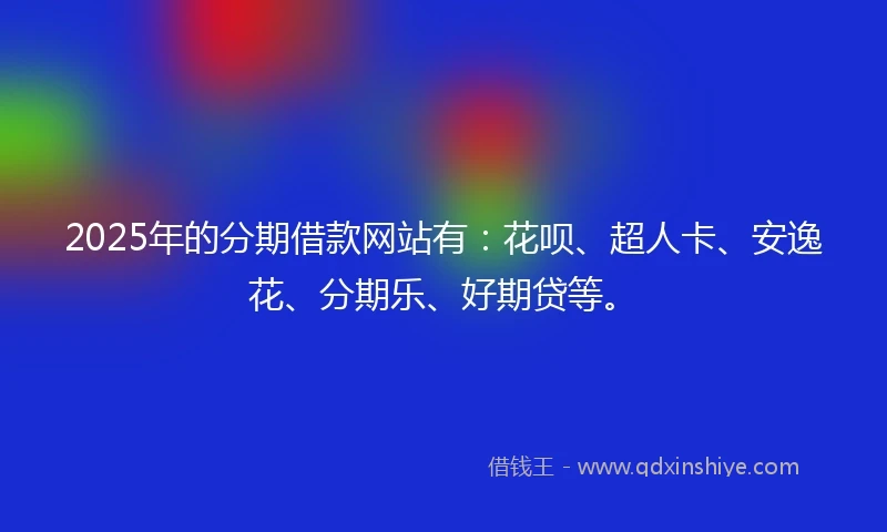 2025年的分期借款网站有：花呗、超人卡、安逸花、分期乐、好期贷等。