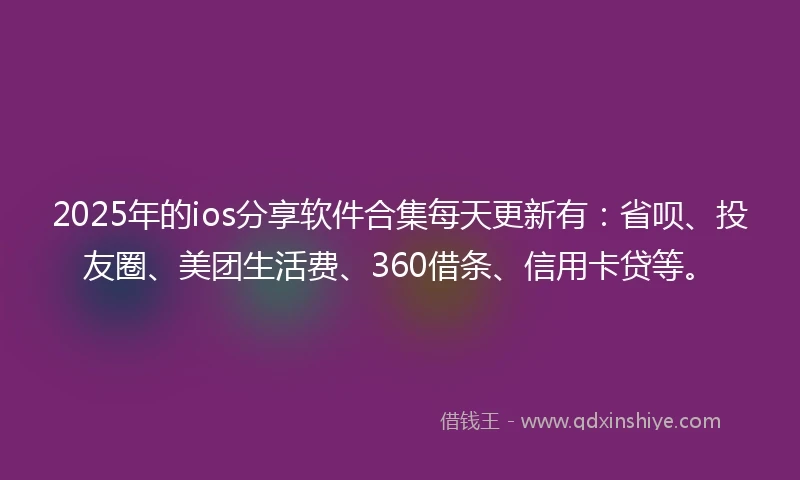 2025年的ios分享软件合集每天更新有：省呗、投友圈、美团生活费、360借条、信用卡贷等。