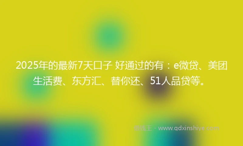 2025年的最新7天口子 好通过的有：e微贷、美团生活费、东方汇、替你还、51人品贷等。