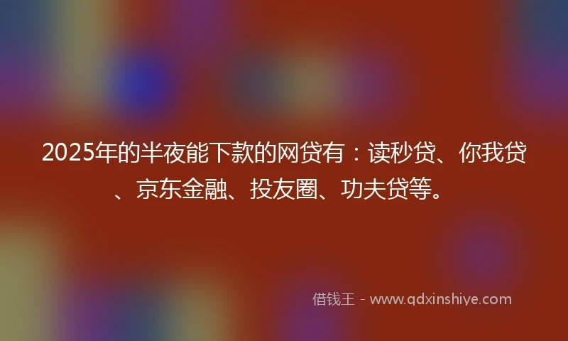 2025年的半夜能下款的网贷有：读秒贷、你我贷、京东金融、投友圈、功夫贷等。