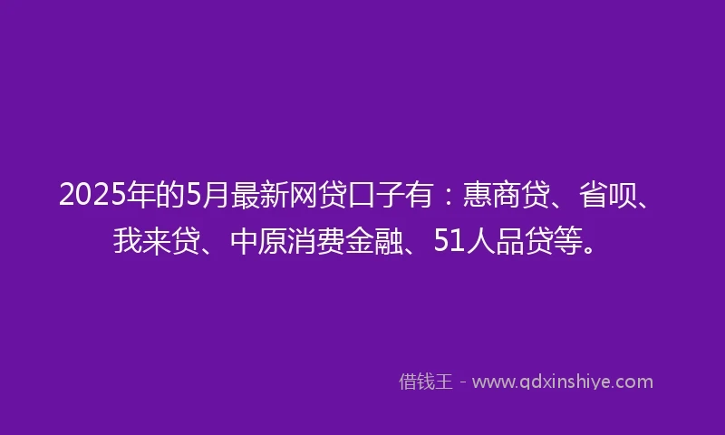2025年的5月最新网贷口子有：惠商贷、省呗、我来贷、中原消费金融、51人品贷等。