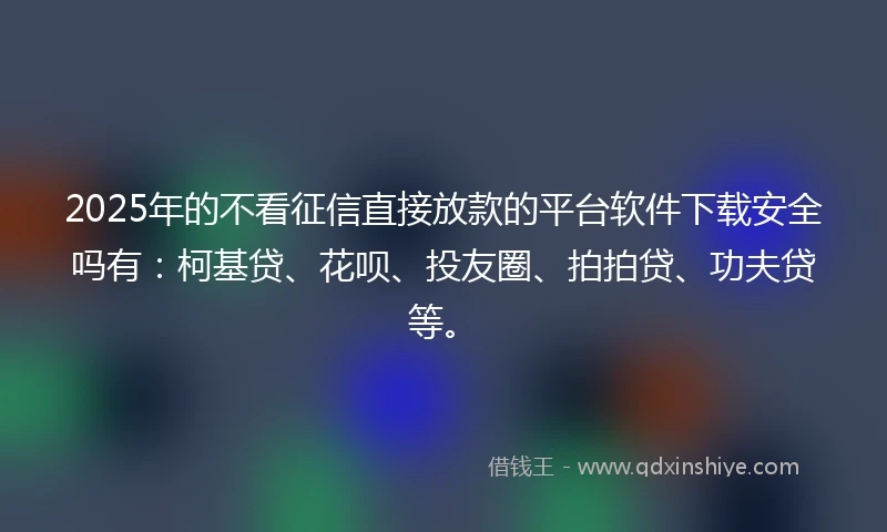 2025年的不看征信直接放款的平台软件下载安全吗有：柯基贷、花呗、投友圈、拍拍贷、功夫贷等。
