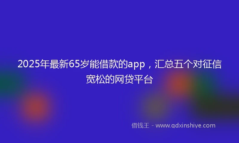 2025年最新65岁能借款的app，汇总五个对征信宽松的网贷平台