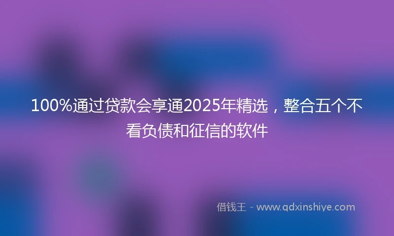 100%通过贷款会享通2025年精选，整合五个不看负债和征信的软件