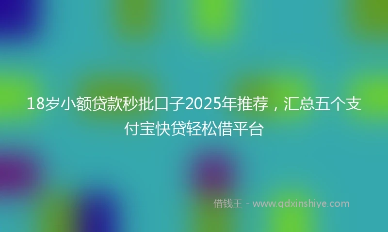 18岁小额贷款秒批口子2025年推荐，汇总五个支付宝快贷轻松借平台