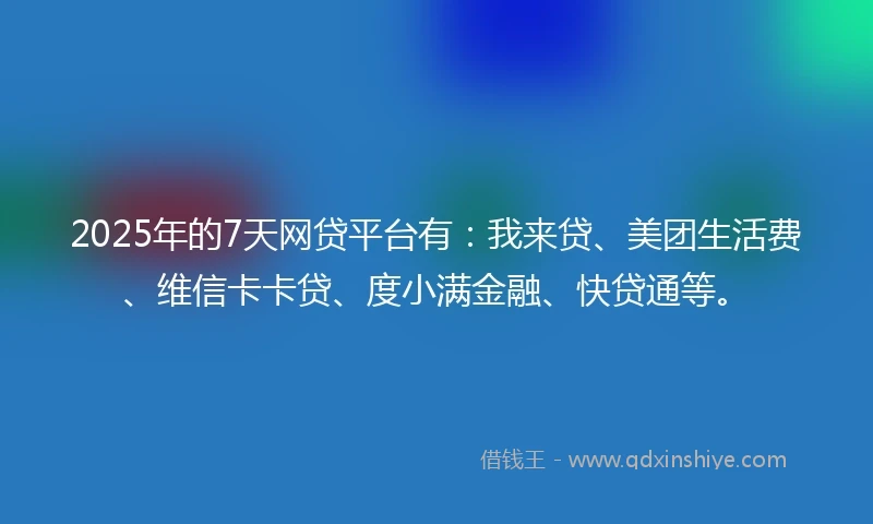 2025年的7天网贷平台有：我来贷、美团生活费、维信卡卡贷、度小满金融、快贷通等。